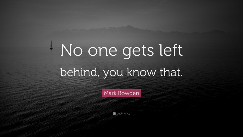 Mark Bowden Quote: “No one gets left behind, you know that.”