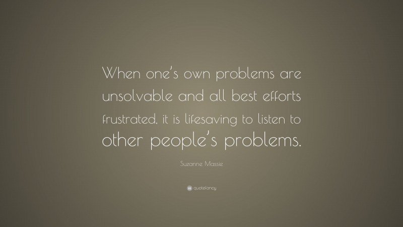 Suzanne Massie Quote: “When one’s own problems are unsolvable and all best efforts frustrated, it is lifesaving to listen to other people’s problems.”