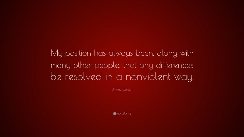 Jimmy Carter Quote: “My position has always been, along with many other people, that any differences be resolved in a nonviolent way.”
