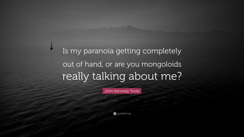 John Kennedy Toole Quote: “Is my paranoia getting completely out of hand, or are you mongoloids really talking about me?”