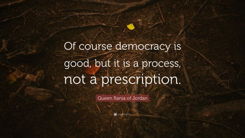 Queen Rania of Jordan Quote: “Of course democracy is good, but it is a process, not a prescription.”