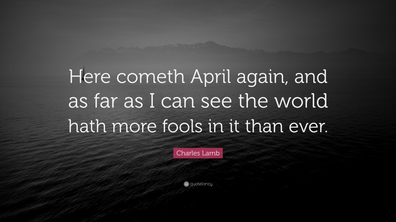 Charles Lamb Quote: “Here cometh April again, and as far as I can see the world hath more fools in it than ever.”