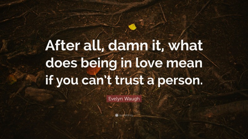 Evelyn Waugh Quote: “After all, damn it, what does being in love mean if you can’t trust a person.”
