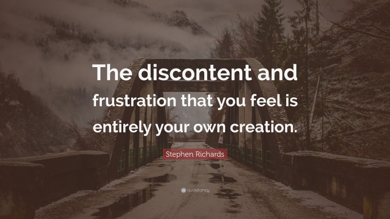 Stephen Richards Quote: “The discontent and frustration that you feel is entirely your own creation.”