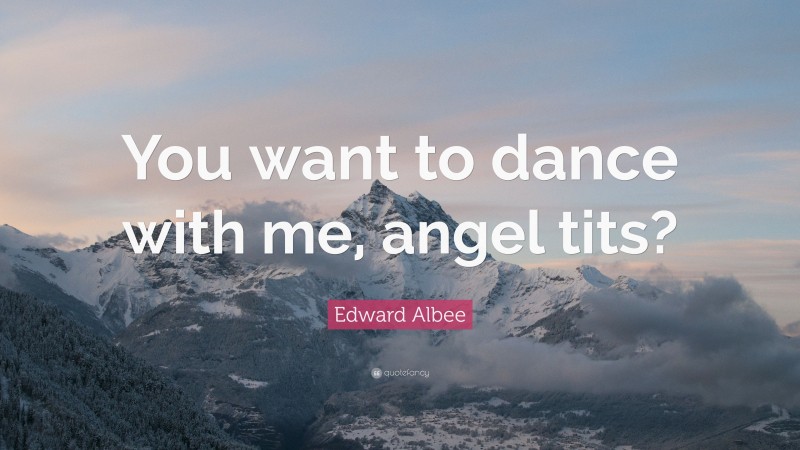 Edward Albee Quote: “You want to dance with me, angel tits?”