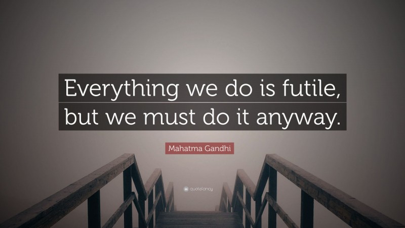 Mahatma Gandhi Quote: “Everything we do is futile, but we must do it anyway.”
