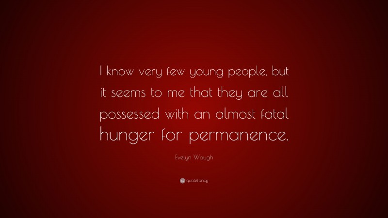 Evelyn Waugh Quote: “I know very few young people, but it seems to me that they are all possessed with an almost fatal hunger for permanence.”