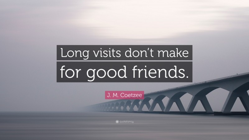 J. M. Coetzee Quote: “Long visits don’t make for good friends.”