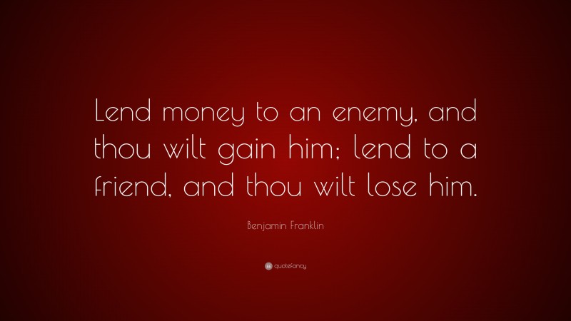 Benjamin Franklin Quote: “Lend money to an enemy, and thou wilt gain him; lend to a friend, and thou wilt lose him.”
