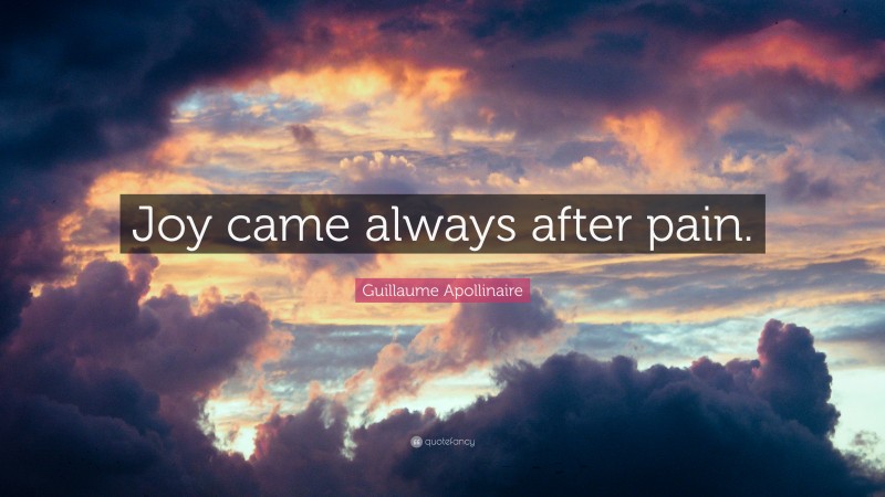 Guillaume Apollinaire Quote: “Joy came always after pain.”