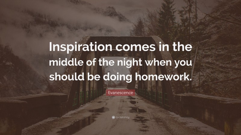 Evanescence Quote: “Inspiration comes in the middle of the night when you should be doing homework.”