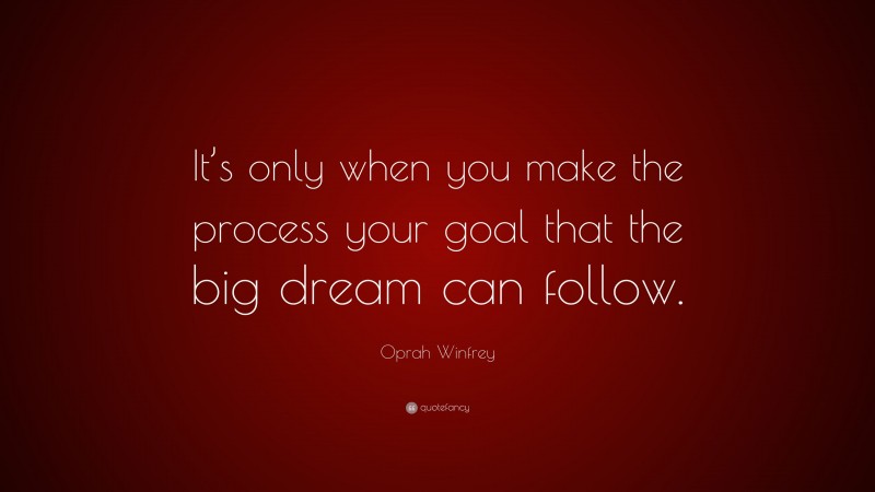 Oprah Winfrey Quote: “It’s only when you make the process your goal that the big dream can follow.”