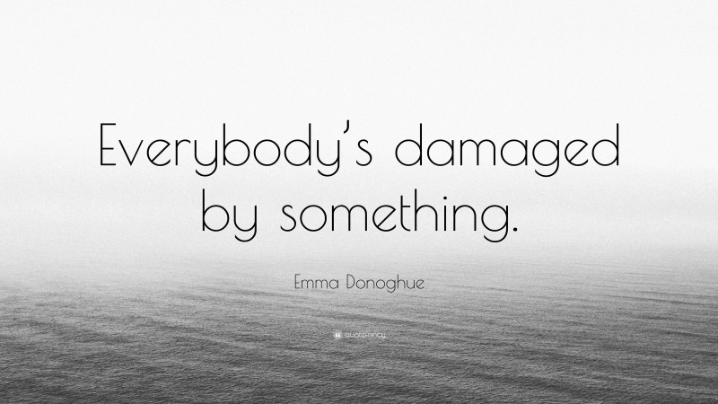 Emma Donoghue Quote: “Everybody’s damaged by something.”