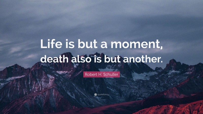 Robert H. Schuller Quote: “Life is but a moment, death also is but another.”
