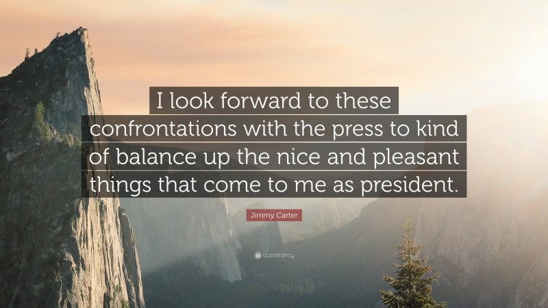 Jimmy Carter Quote: “I look forward to these confrontations with the press to kind of balance up the nice and pleasant things that come to me as president.”