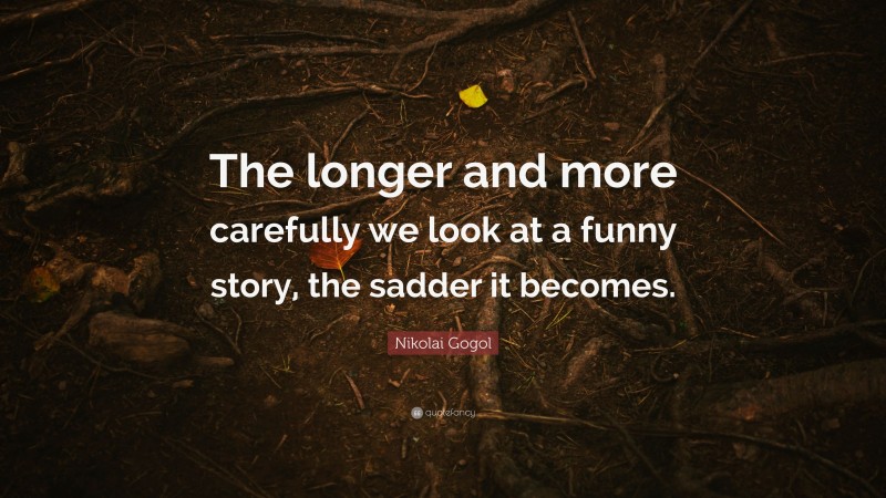 Nikolai Gogol Quote: “The longer and more carefully we look at a funny story, the sadder it becomes.”