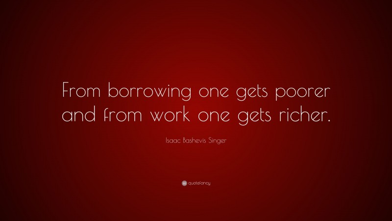 Isaac Bashevis Singer Quote: “From borrowing one gets poorer and from work one gets richer.”