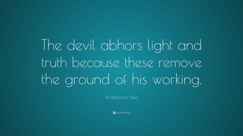 Watchman Nee Quote: “The devil abhors light and truth because these remove the ground of his working.”