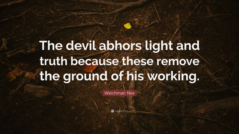 Watchman Nee Quote: “The devil abhors light and truth because these remove the ground of his working.”