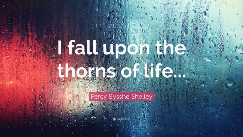 Percy Bysshe Shelley Quote: “I fall upon the thorns of life...”