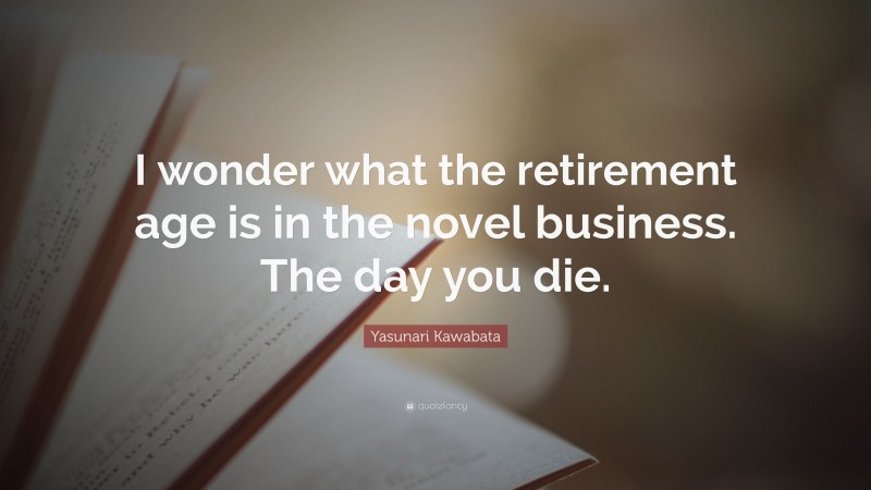Yasunari Kawabata Quote: “I wonder what the retirement age is in the novel business. The day you die.”