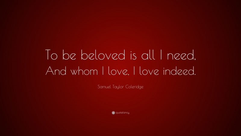 Samuel Taylor Coleridge Quote: “To be beloved is all I need, And whom I love, I love indeed.”