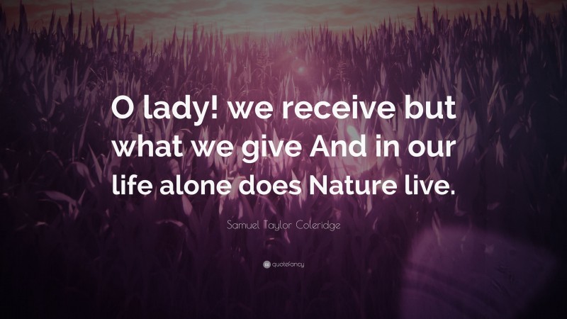 Samuel Taylor Coleridge Quote: “O lady! we receive but what we give And in our life alone does Nature live.”