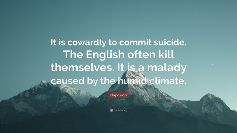Napoleon Quote: “It is cowardly to commit suicide. The English often kill themselves. It is a malady caused by the humid climate.”
