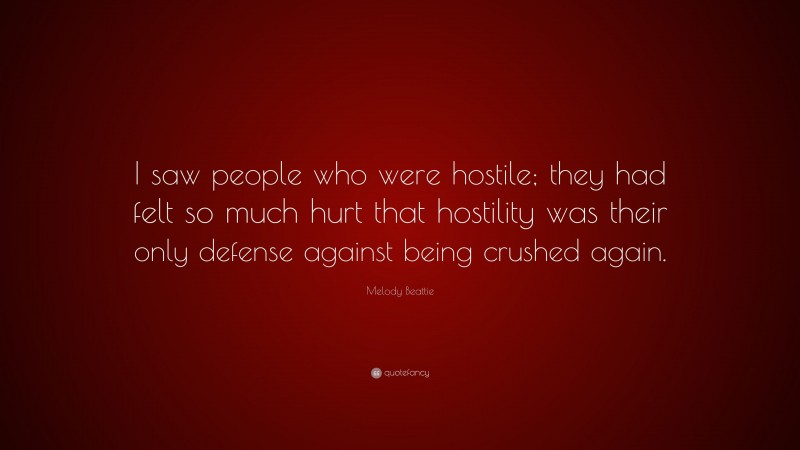Melody Beattie Quote: “I saw people who were hostile; they had felt so much hurt that hostility was their only defense against being crushed again.”
