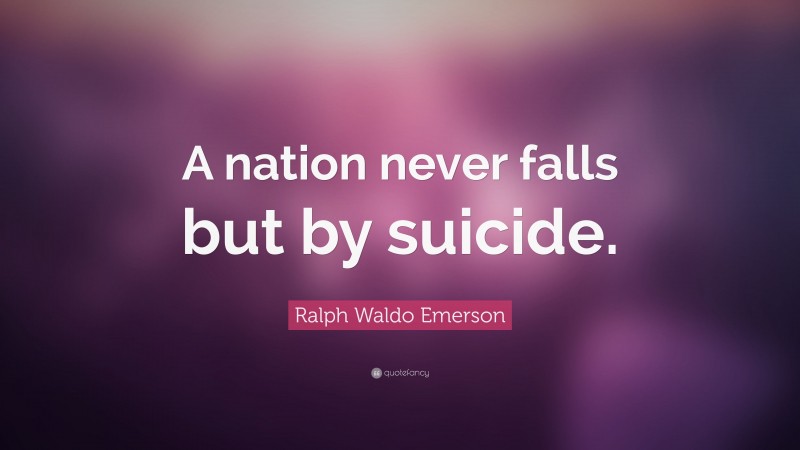 Ralph Waldo Emerson Quote: “A nation never falls but by suicide.”