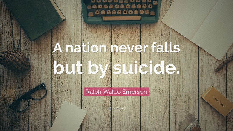 Ralph Waldo Emerson Quote: “A nation never falls but by suicide.”