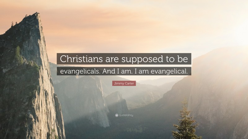 Jimmy Carter Quote: “Christians are supposed to be evangelicals. And I am. I am evangelical.”