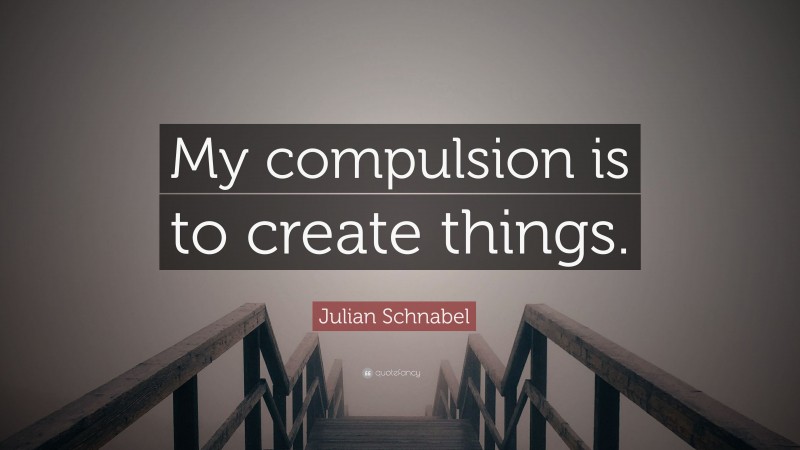 Julian Schnabel Quote: “My compulsion is to create things.”