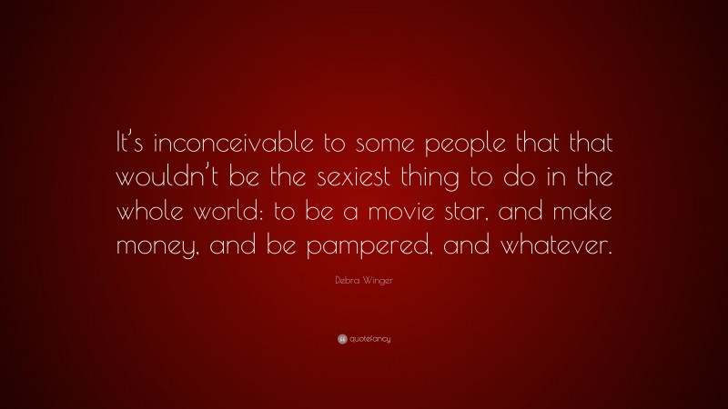 Debra Winger Quote: “It’s inconceivable to some people that that wouldn’t be the sexiest thing to do in the whole world: to be a movie star, and make money, and be pampered, and whatever.”