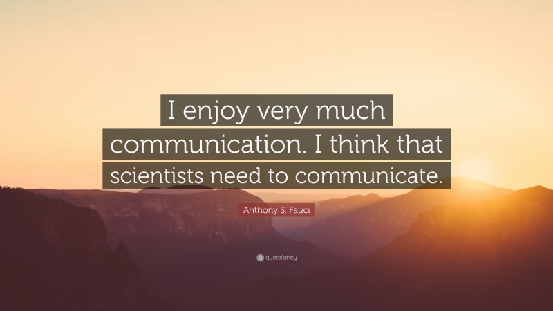 Anthony S. Fauci Quote: “I enjoy very much communication. I think that scientists need to communicate.”