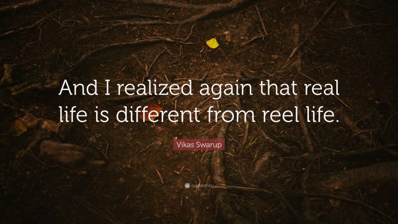 Vikas Swarup Quote: “And I realized again that real life is different from reel life.”