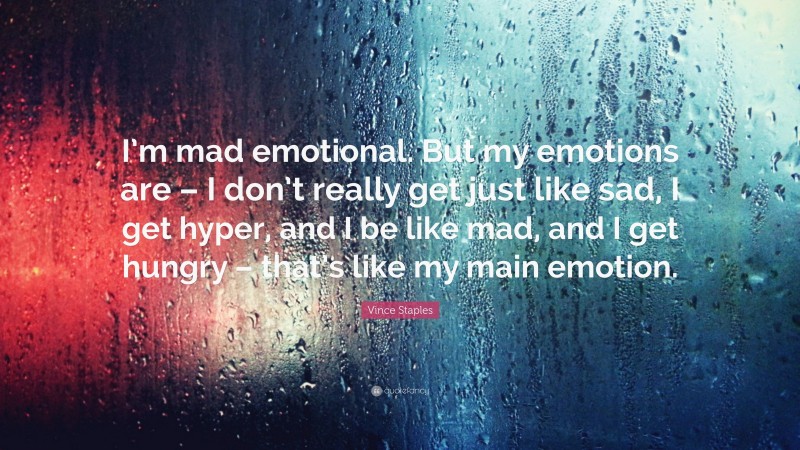 Vince Staples Quote: “I’m mad emotional. But my emotions are – I don’t really get just like sad, I get hyper, and I be like mad, and I get hungry – that’s like my main emotion.”