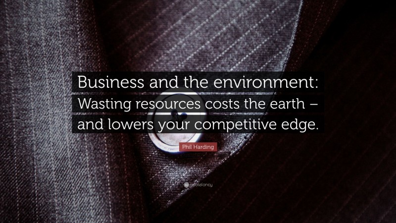 Phil Harding Quote: “Business and the environment: Wasting resources costs the earth – and lowers your competitive edge.”