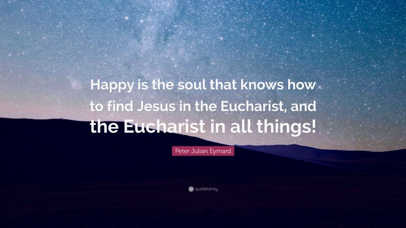 Peter Julian Eymard Quote: “Happy is the soul that knows how to find Jesus in the Eucharist, and the Eucharist in all things!”