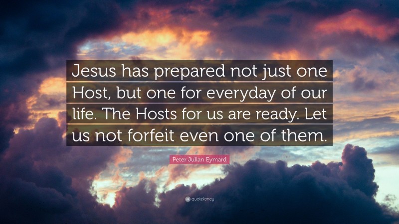Peter Julian Eymard Quote: “Jesus has prepared not just one Host, but one for everyday of our life. The Hosts for us are ready. Let us not forfeit even one of them.”