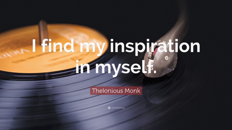 Thelonious Monk Quote: “I find my inspiration in myself.”