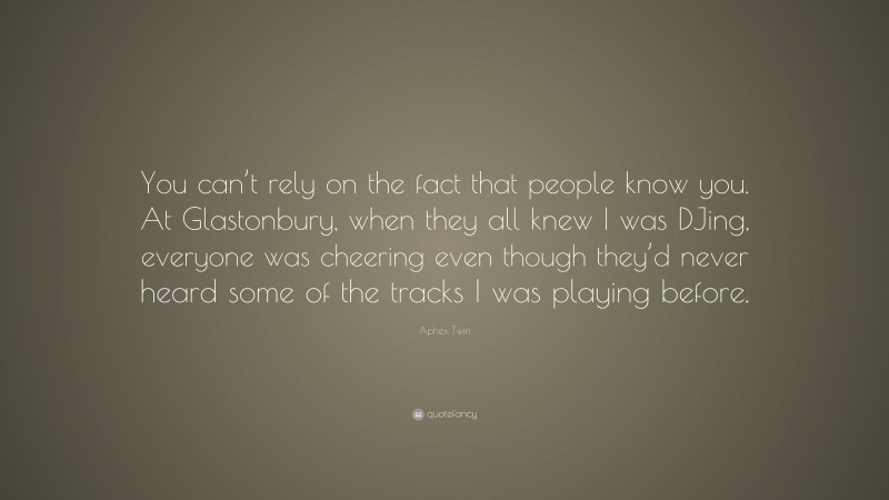 Aphex Twin Quote: “You can’t rely on the fact that people know you. At Glastonbury, when they all knew I was DJing, everyone was cheering even though they’d never heard some of the tracks I was playing before.”