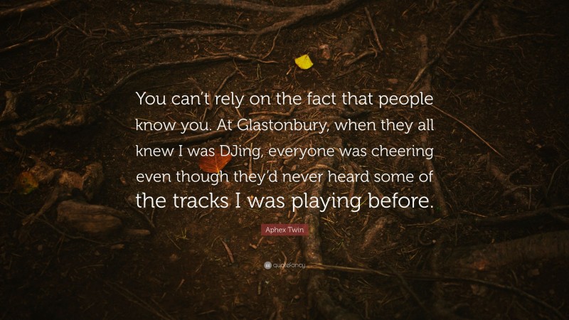 Aphex Twin Quote: “You can’t rely on the fact that people know you. At Glastonbury, when they all knew I was DJing, everyone was cheering even though they’d never heard some of the tracks I was playing before.”