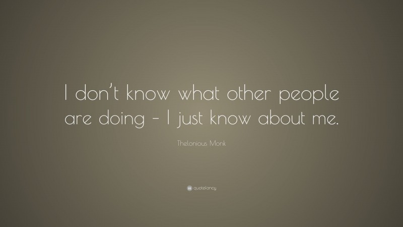 Thelonious Monk Quote: “I don’t know what other people are doing – I just know about me.”