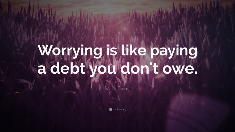Mark Twain Quote: “Worrying is like paying a debt you don't owe.”
