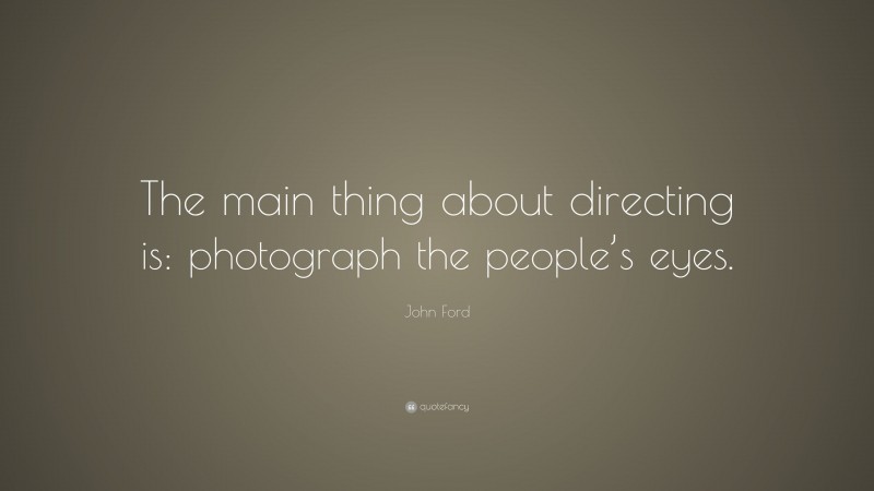 John Ford Quote: “The main thing about directing is: photograph the people’s eyes.”