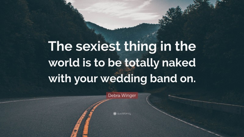 Debra Winger Quote: “The sexiest thing in the world is to be totally naked with your wedding band on.”