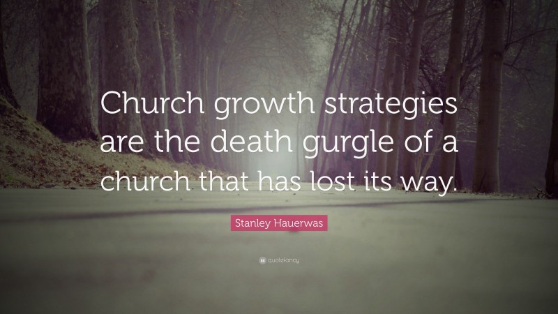 Stanley Hauerwas Quote: “Church growth strategies are the death gurgle of a church that has lost its way.”