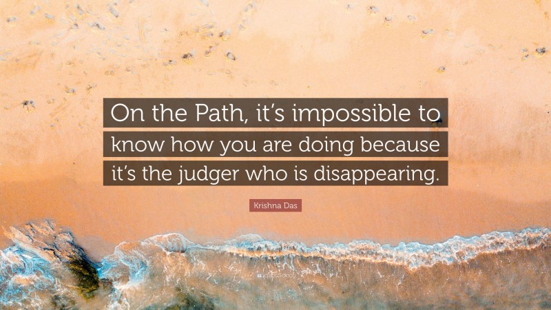 Krishna Das Quote: “On the Path, it’s impossible to know how you are doing because it’s the judger who is disappearing.”