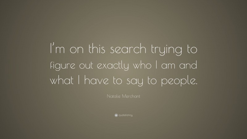 Natalie Merchant Quote: “I’m on this search trying to figure out exactly who I am and what I have to say to people.”